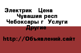 Электрик › Цена ­ 1 000 - Чувашия респ., Чебоксары г. Услуги » Другие   